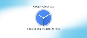 Google Clock has a major bug but not for long